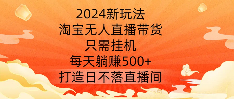 2024新玩法，淘宝无人直播带货，只需挂机，每天躺赚500+ 打造日不落直播间【揭秘】-创客资源阁