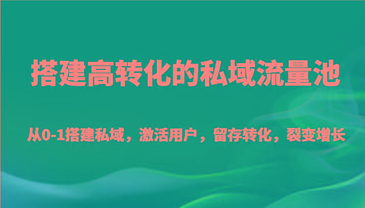 搭建高转化的私域流量池 从0-1搭建私域，激活用户，留存转化，裂变增长(20节课)-创客资源阁