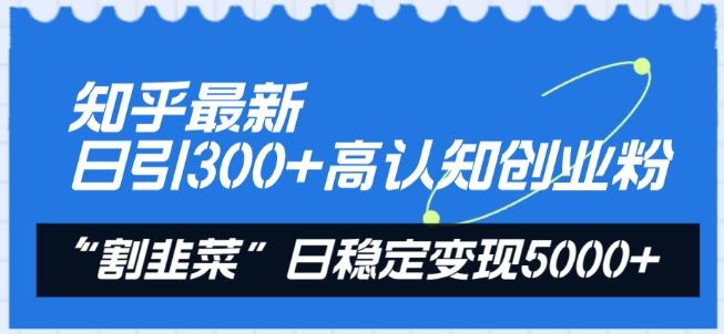 知乎最新日引300+高认知创业粉，“割韭菜”日稳定变现5000+【揭秘】-创客资源阁