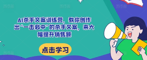 AI杀手文案训练营，教你创作出“一击必中”的杀手文案，来大幅提升销售额-创客资源阁