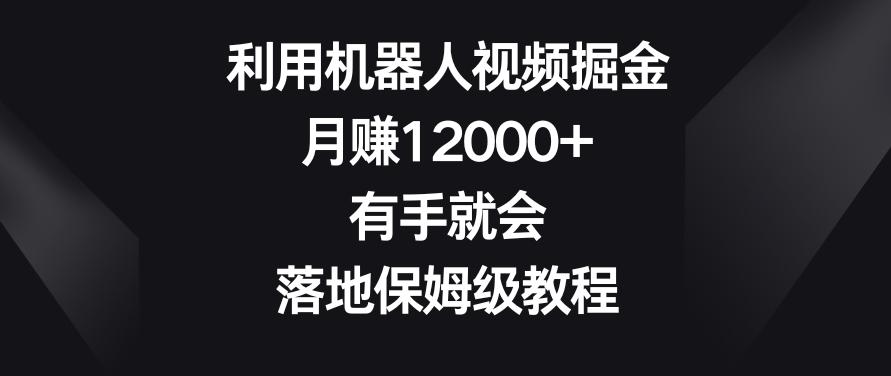利用机器人视频掘金，月赚12000+，有手就会，落地保姆级教程【揭秘】-创客资源阁
