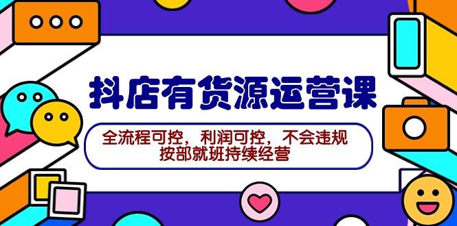 (9702期)2024抖店有货源运营课：全流程可控，利润可控，不会违规，按部就班持续经营-创客资源阁