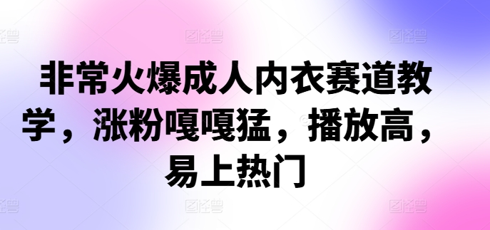非常火爆成人内衣赛道教学，​涨粉嘎嘎猛，播放高，易上热门-创客资源阁