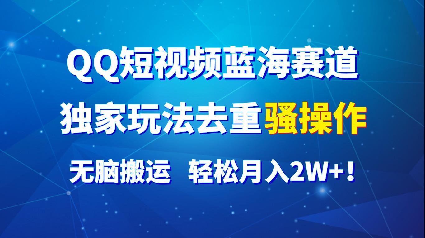 QQ短视频蓝海赛道，独家玩法去重骚操作，无脑搬运，轻松月入2W+！-创客资源阁