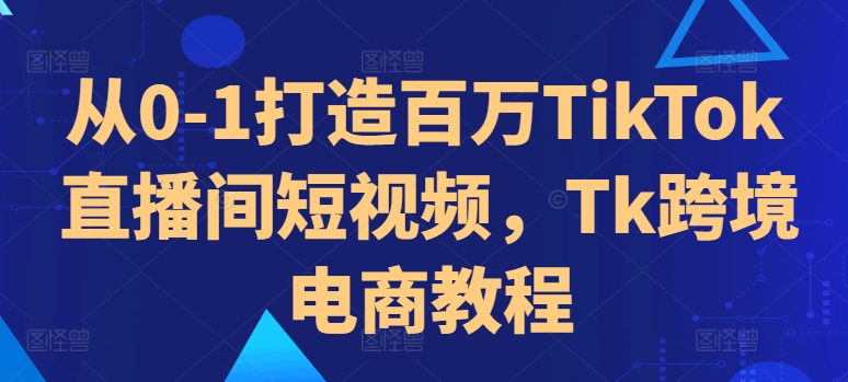 从0-1打造百万TikTok直播间短视频，Tk跨境电商教程-创客资源阁