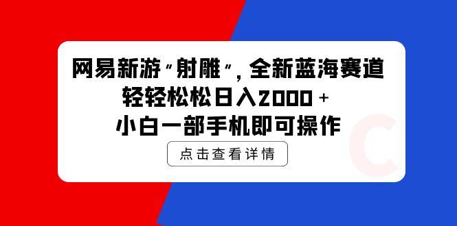 (9936期)网易新游 射雕 全新蓝海赛道，轻松日入2000＋小白一部手机即可操作-创客资源阁