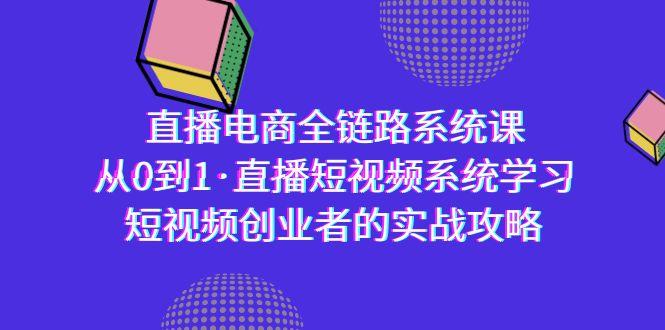 直播电商-全链路系统课，从0到1·直播短视频系统学习，短视频创业者的实战-创客资源阁