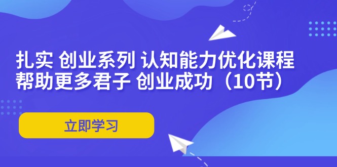 扎实 创业系列 认知能力优化课程：帮助更多君子 创业成功(10节-创客资源阁