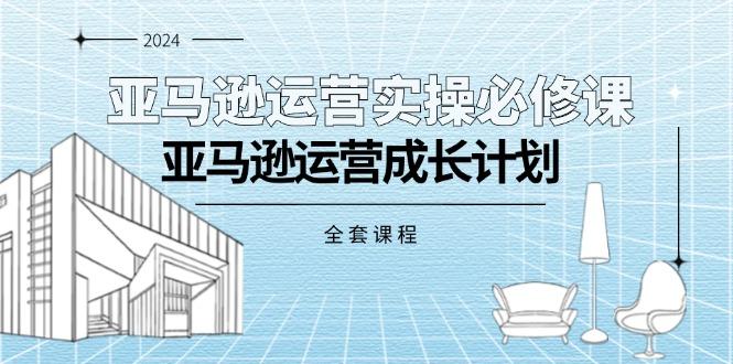 亚马逊运营实操必修课，亚马逊运营成长计划(全套课程-创客资源阁