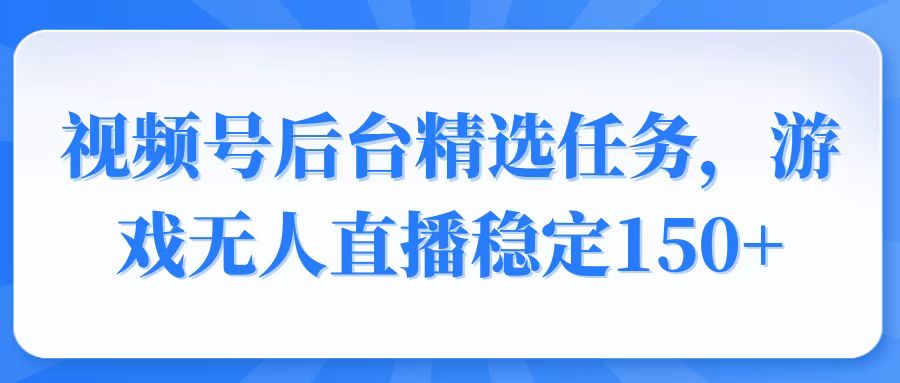 视频号精选变现任务，游戏无人直播稳定150+-创客资源阁