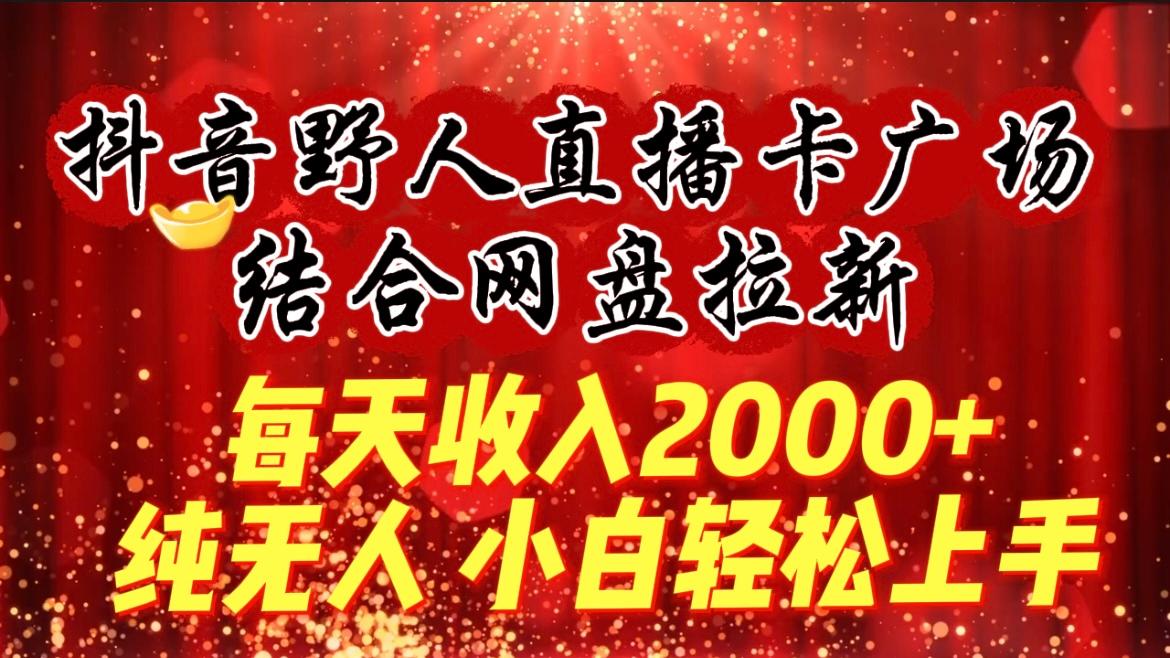 (9504期)每天收入2000+，抖音野人直播卡广场，结合网盘拉新，纯无人，小白轻松上手-创客资源阁