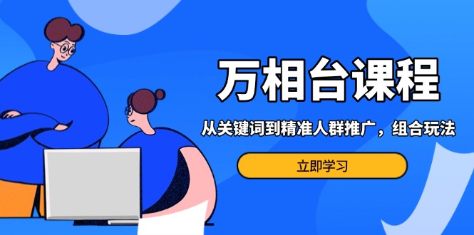 万相台课程：从关键词到精准人群推广，组合玩法高效应对多场景电商营销…-创客资源阁