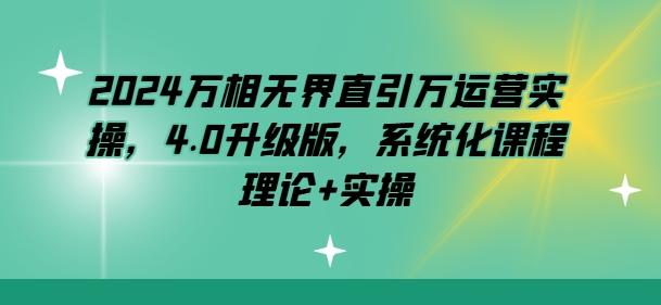 2024万相无界直引万运营实操，4.0升级版，系统化课程 理论+实操-创客资源阁