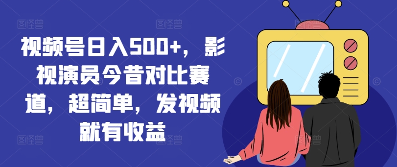 视频号日入500+，影视演员今昔对比赛道，超简单，发视频就有收益【揭秘】-创客资源阁