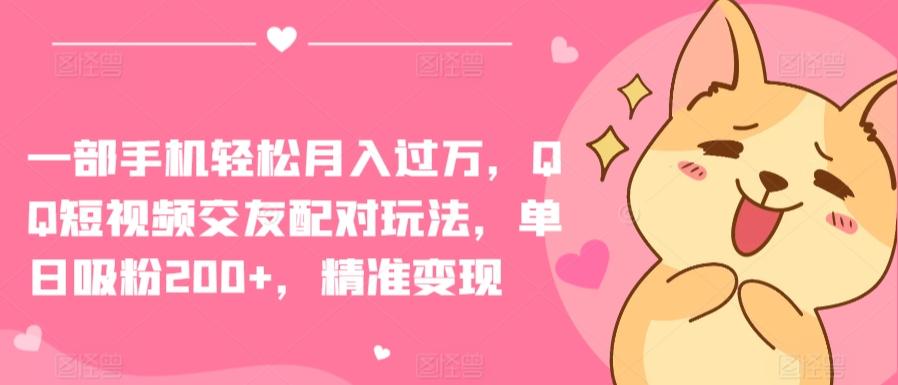 一部手机轻松月入过万，QQ短视频交友配对玩法，单日吸粉200+，精准变现【揭秘】-创客资源阁