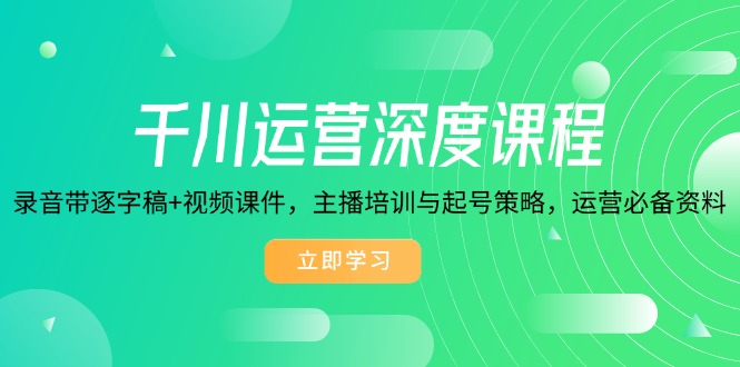 千川运营深度课程，录音带逐字稿+视频课件，主播培训与起号策略，运营…-创客资源阁