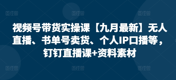 视频号带货实操课【九月最新】无人直播、书单号卖货、个人IP口播等，钉钉直播课+资料素材-创客资源阁
