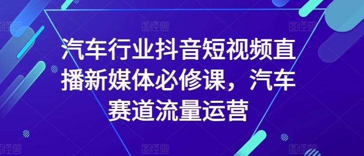汽车行业抖音短视频直播新媒体必修课，汽车赛道流量运营-创客资源阁
