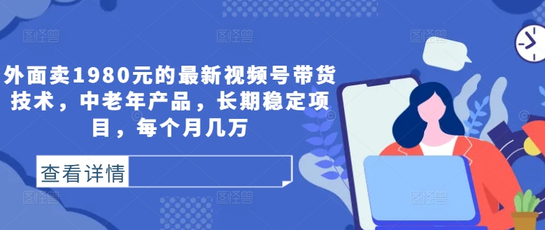外面卖1980元的最新视频号带货技术，中老年产品，长期稳定项目，每个月几万-创客资源阁