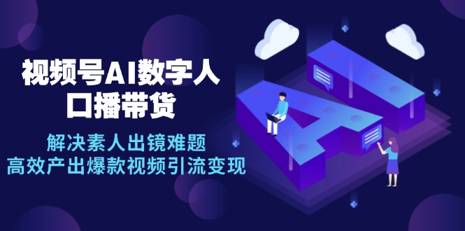 视频号数字人AI口播带货，解决素人出镜难题，高效产出爆款视频引流变现-创客资源阁