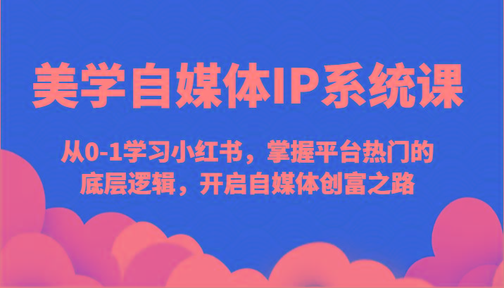 美学自媒体IP系统课-从0-1学习小红书，掌握平台热门的底层逻辑，开启自媒体创富之路-创客资源阁