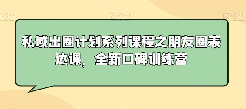 私域出圈计划系列课程之朋友圈表达课，全新口碑训练营-创客资源阁