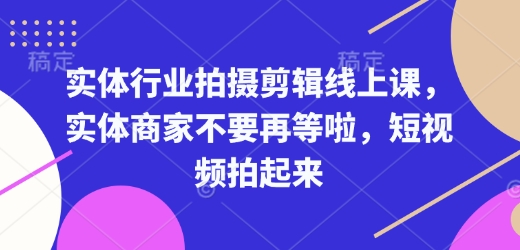 实体行业拍摄剪辑线上课，实体商家不要再等啦，短视频拍起来-创客资源阁