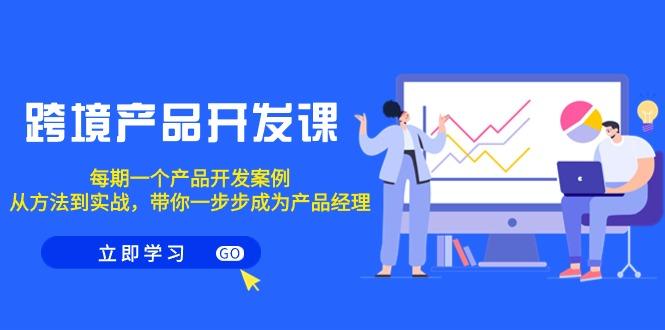 跨境产品-开发课，每期一个产品开发案例，从方法到实战，带你成为产品经理-创客资源阁