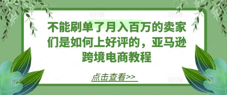 不能刷单了月入百万的卖家们是如何上好评的，亚马逊跨境电商教程-创客资源阁