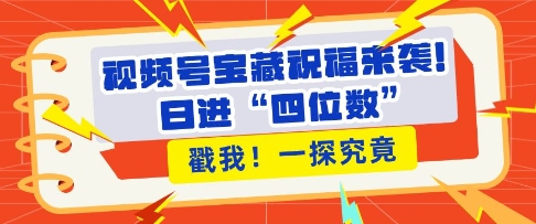 视频号宝藏祝福来袭，粉丝无忧扩张，带货效能翻倍，日进“四位数” 近在咫尺-创客资源阁