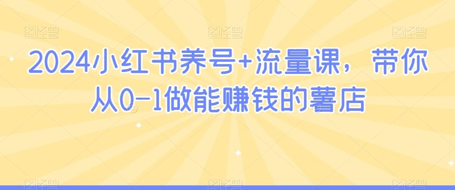 2024小红书养号+流量课，带你从0-1做能赚钱的薯店-创客资源阁