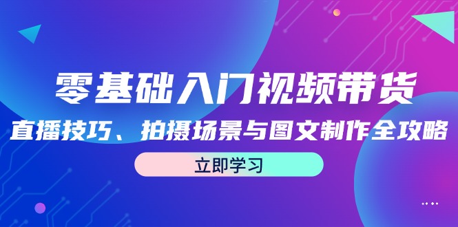 零基础入门视频带货：直播技巧、拍摄场景与图文制作全攻略-创客资源阁