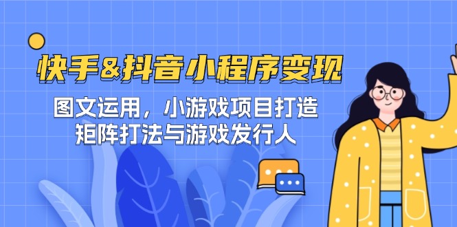 快手&抖音-小程序变现 图文运用/小游戏项目打造/矩阵打法与游戏发行人-创客资源阁