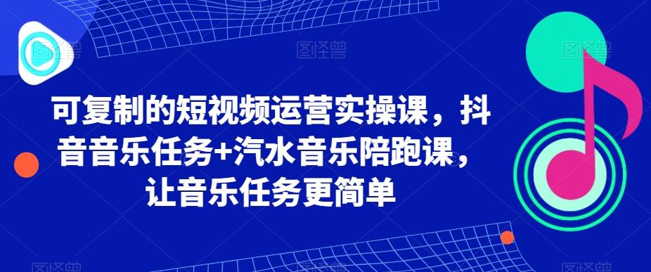 可复制的短视频运营实操课，抖音音乐任务+汽水音乐陪跑课，让音乐任务更简单-创客资源阁