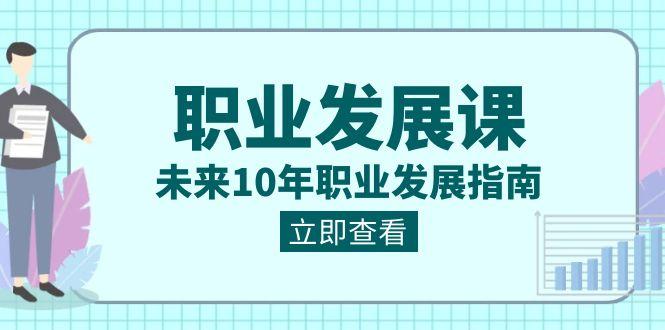 职业发展课，未来10年职业发展指南（七套课程合集）-创客资源阁