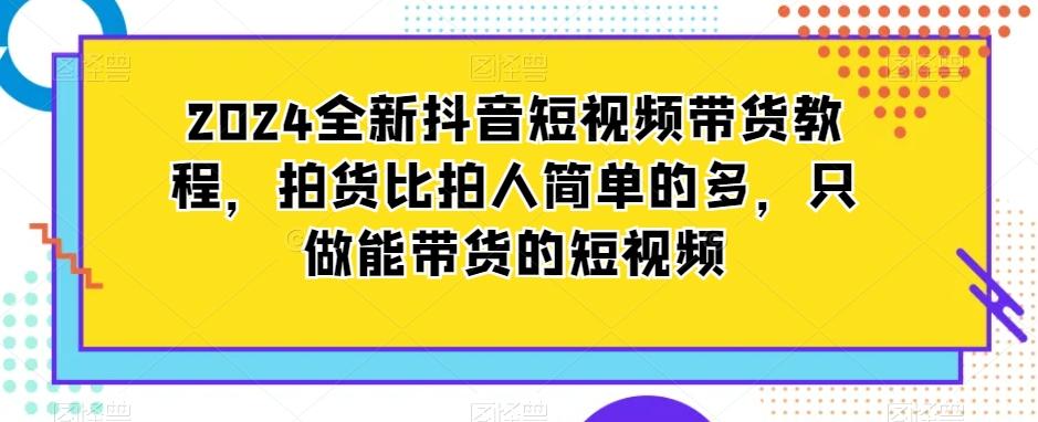 2024全新抖音短视频带货教程，拍货比拍人简单的多，只做能带货的短视频-创客资源阁