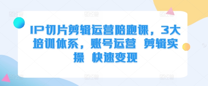 IP切片剪辑运营陪跑课，3大培训体系，账号运营 剪辑实操 快速变现-创客资源阁