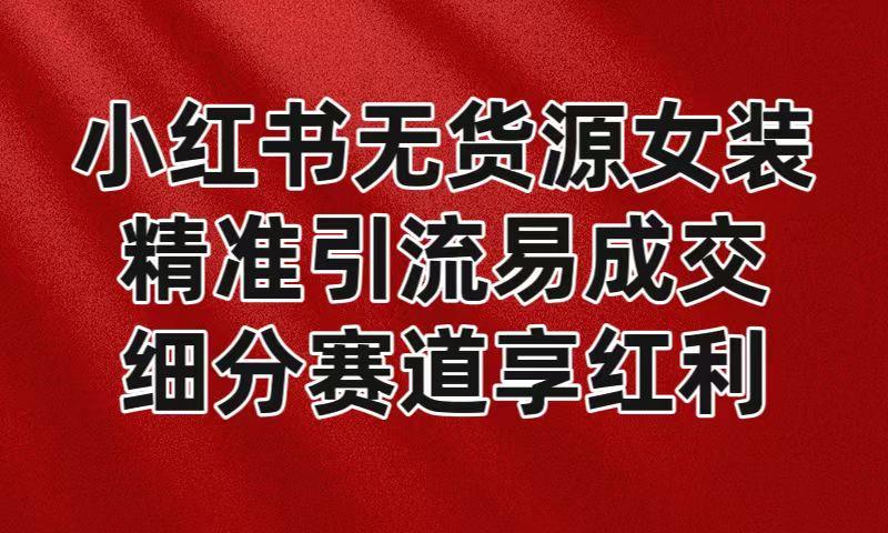 小红书无货源女装，精准引流易成交，平台红利期小白也可操作蓝海赛道-创客资源阁