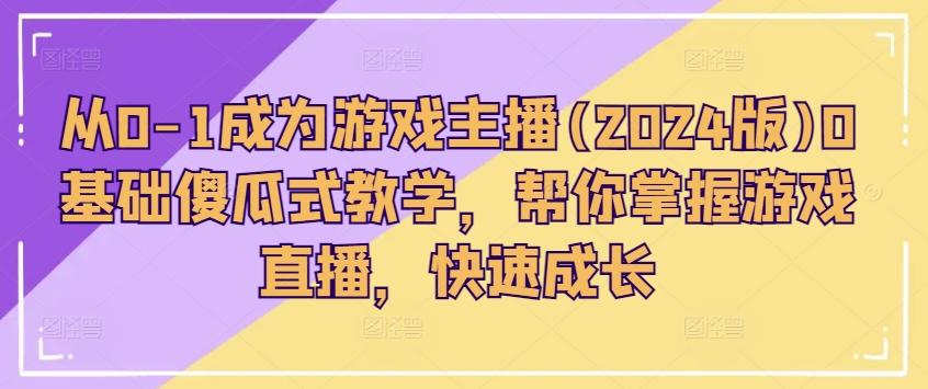 从0-1成为游戏主播(2024版)0基础傻瓜式教学，帮你掌握游戏直播，快速成长-创客资源阁