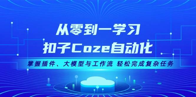 从零到一学习扣子Coze自动化，掌握插件、大模型与工作流 轻松完成复杂任务-创客资源阁