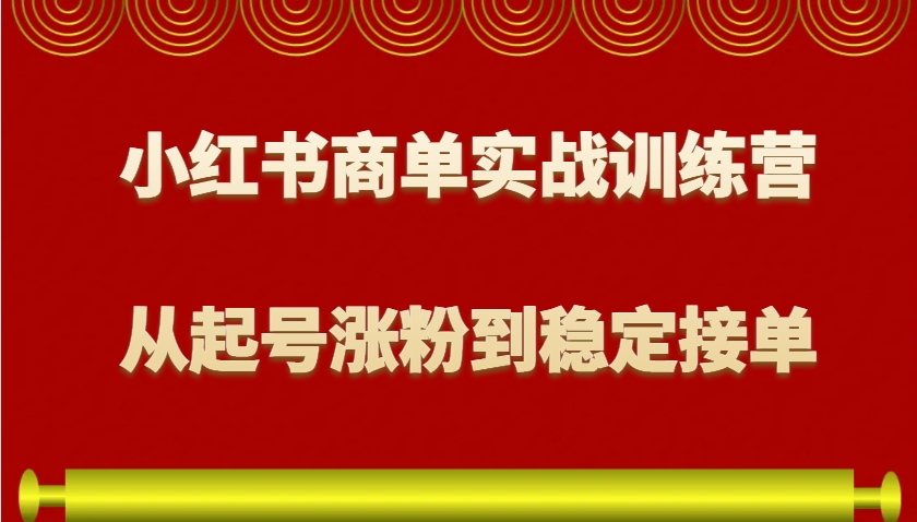 小红书商单实战训练营，从0到1教你如何变现，从起号涨粉到稳定接单，适合新手-创客资源阁