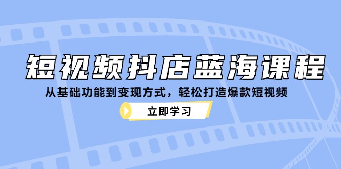 短视频抖店蓝海课程：从基础功能到变现方式，轻松打造爆款短视频-创客资源阁