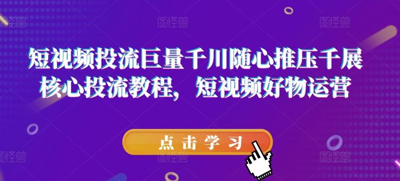 短视频投流巨量千川随心推压千展核心投流教程，短视频好物运营-创客资源阁