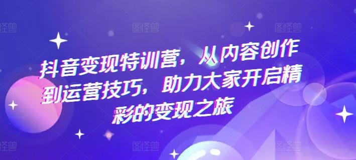 抖音变现特训营，从内容创作到运营技巧，助力大家开启精彩的变现之旅-创客资源阁