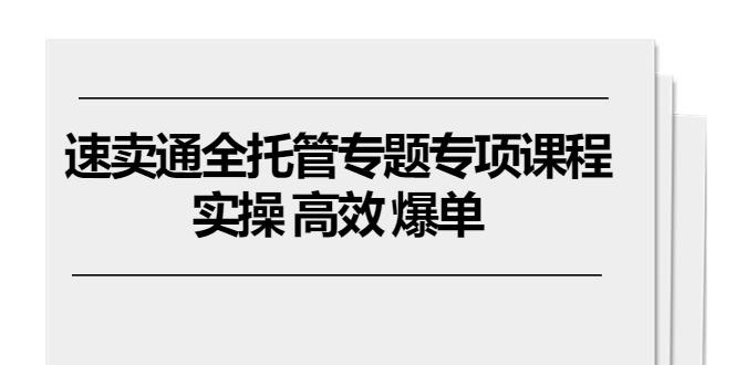 速卖通 全托管专题专项课程，实操 高效 爆单(11节课-创客资源阁