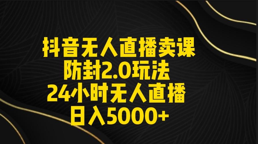 抖音无人直播卖课防封2.0玩法 打造日不落直播间 日入5000+附直播素材+音频-创客资源阁