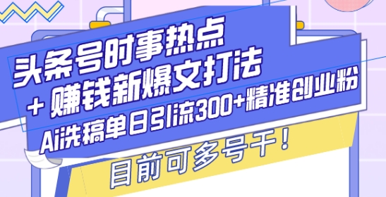 头条号时事热点+赚钱新爆文打法，Ai洗稿单日引流300+精准创业粉，目前可多号干【揭秘】-创客资源阁