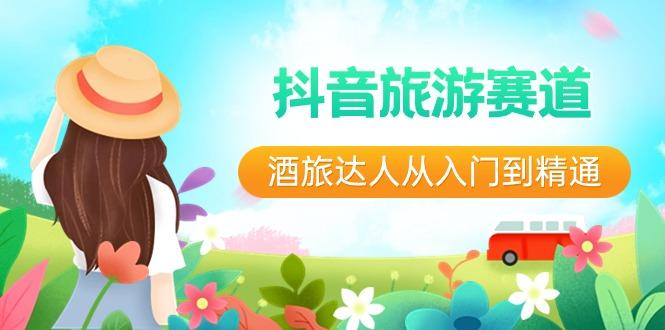抖音旅游赛道酒旅达人从入门到精通：直播+短视频+旅游 未来5年风口-创客资源阁