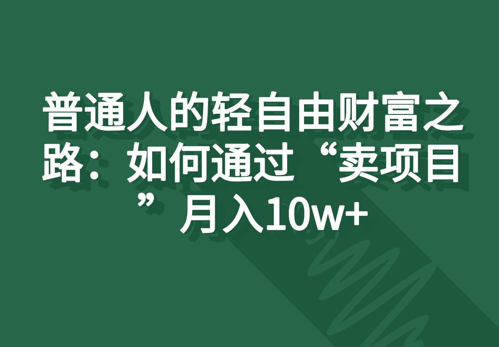 普通人的轻自由财富之路：如何通过“卖项目”月入10w+-创客资源阁