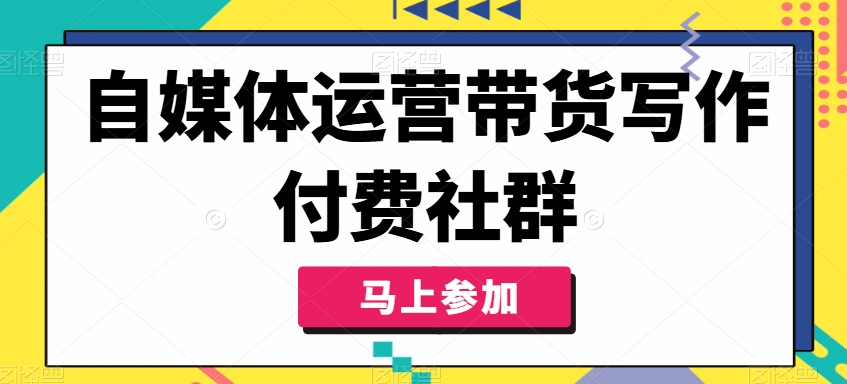 自媒体运营带货写作付费社群，带货是自媒体人必须掌握的能力-创客资源阁